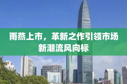 雨燕上市，革新之作引领市场新潮流风向标