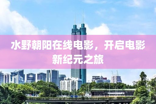 水野朝阳在线电影，开启电影新纪元之旅
