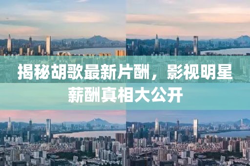 揭秘胡歌最新片酬，影视明星薪酬真相大公开