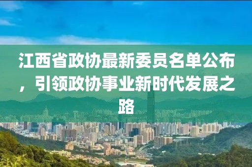 江西省政协最新委员名单公布，引领政协事业新时代发展之路