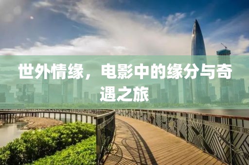 世外情缘，电影中的缘分与奇遇之旅