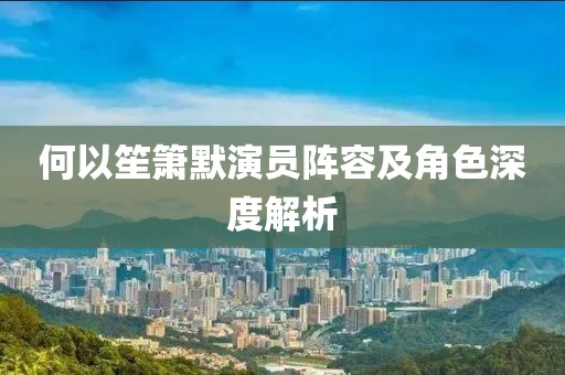 何以笙箫默演员阵容及角色深度解析