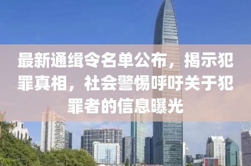 最新通缉令名单公布，揭示犯罪真相，社会警惕呼吁关于犯罪者的信息曝光