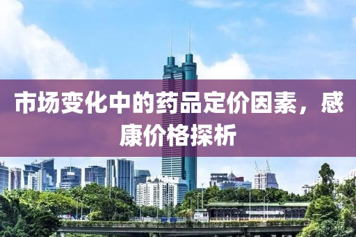 市场变化中的药品定价因素，感康价格探析