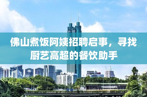 佛山煮饭阿姨招聘启事，寻找厨艺高超的餐饮助手