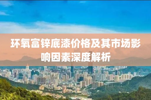 环氧富锌底漆价格及其市场影响因素深度解析