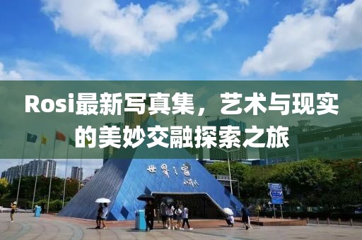 Rosi最新写真集，艺术与现实的美妙交融探索之旅