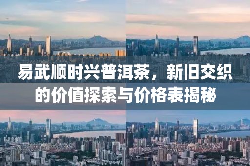 易武顺时兴普洱茶，新旧交织的价值探索与价格表揭秘