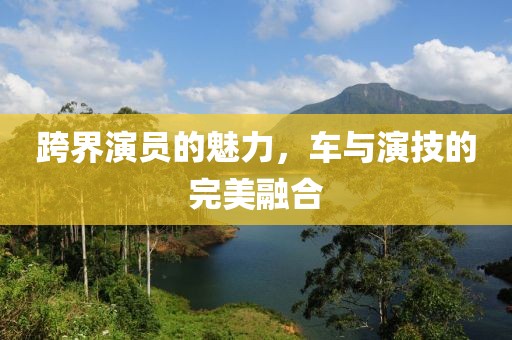 跨界演员的魅力，车与演技的完美融合