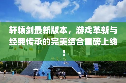 轩辕剑最新版本，游戏革新与经典传承的完美结合重磅上线！