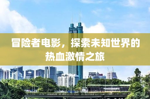 冒险者电影，探索未知世界的热血激情之旅