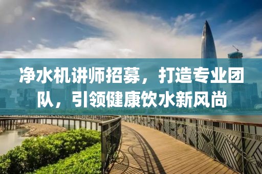 净水机讲师招募，打造专业团队，引领健康饮水新风尚