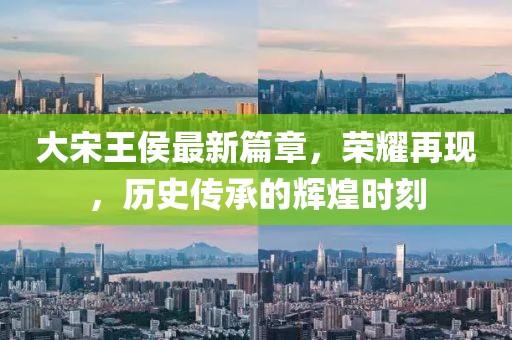 大宋王侯最新篇章，荣耀再现，历史传承的辉煌时刻