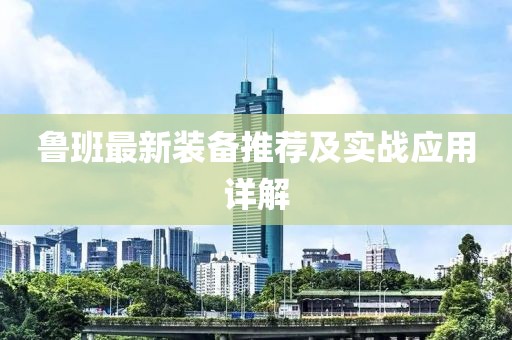 鲁班最新装备推荐及实战应用详解
