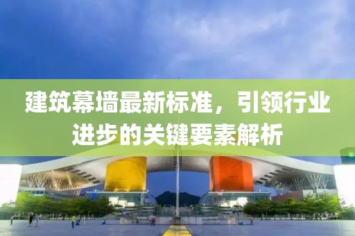 建筑幕墙最新标准，引领行业进步的关键要素解析
