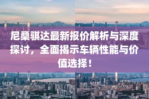 尼桑骐达最新报价解析与深度探讨，全面揭示车辆性能与价值选择！