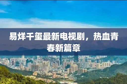 易烊千玺最新电视剧，热血青春新篇章