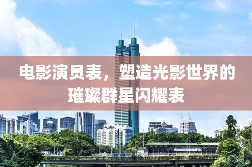 电影演员表，塑造光影世界的璀璨群星闪耀表