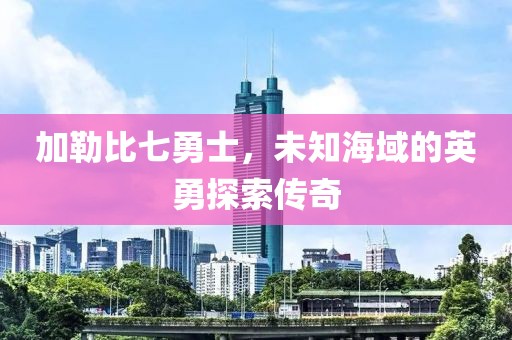 加勒比七勇士，未知海域的英勇探索传奇