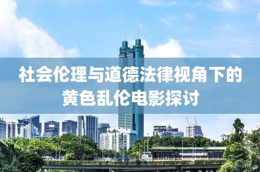 社会伦理与道德法律视角下的黄色乱伦电影探讨