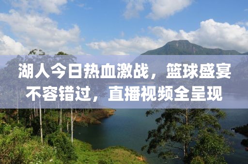 湖人今日热血激战，篮球盛宴不容错过，直播视频全呈现