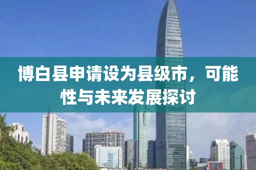 博白县申请设为县级市，可能性与未来发展探讨