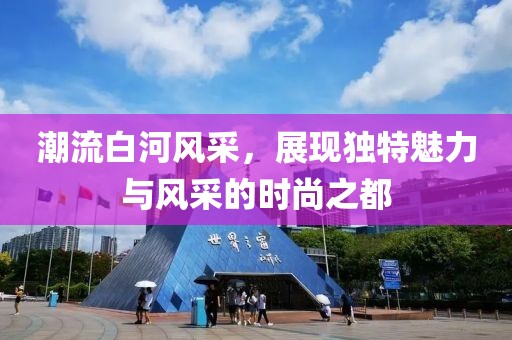 潮流白河风采，展现独特魅力与风采的时尚之都