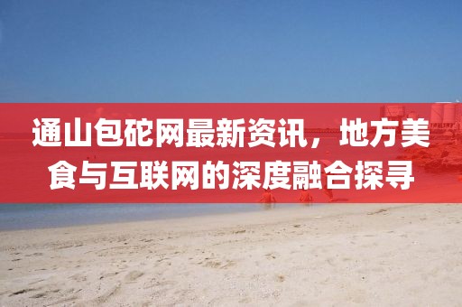 通山包砣网最新资讯，地方美食与互联网的深度融合探寻
