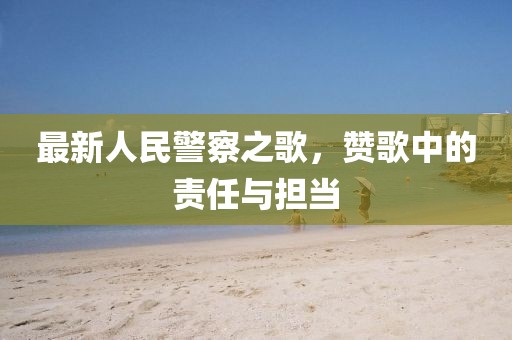 最新人民警察之歌，赞歌中的责任与担当