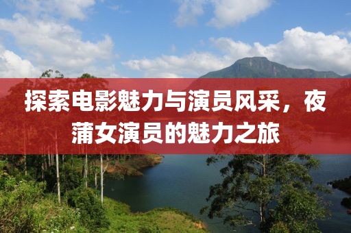 探索电影魅力与演员风采，夜蒲女演员的魅力之旅