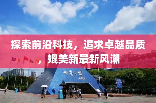 探索前沿科技，追求卓越品质，媲美新最新风潮