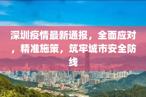 深圳疫情最新通报，全面应对，精准施策，筑牢城市安全防线