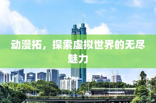动漫拓，探索虚拟世界的无尽魅力