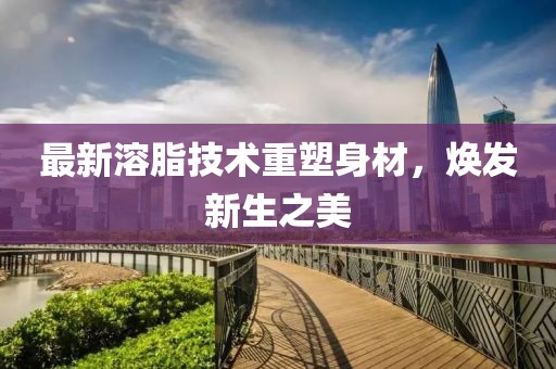最新溶脂技术重塑身材，焕发新生之美