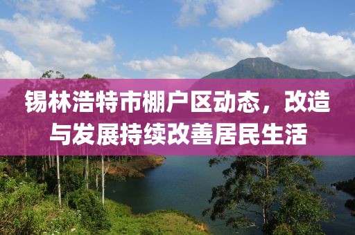 锡林浩特市棚户区动态，改造与发展持续改善居民生活