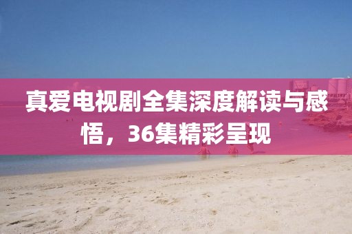 真爱电视剧全集深度解读与感悟，36集精彩呈现