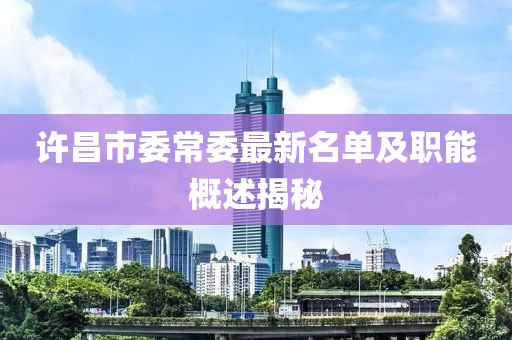 许昌市委常委最新名单及职能概述揭秘