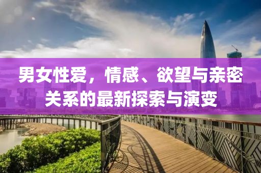 男女性爱，情感、欲望与亲密关系的最新探索与演变