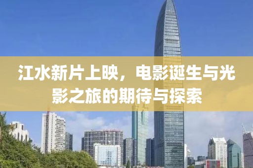 江水新片上映，电影诞生与光影之旅的期待与探索