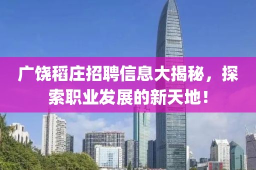 广饶稻庄招聘信息大揭秘，探索职业发展的新天地！