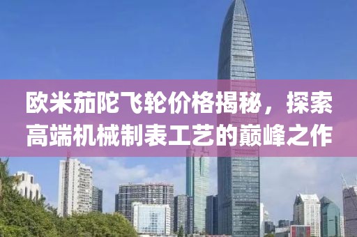 欧米茄陀飞轮价格揭秘，探索高端机械制表工艺的巅峰之作