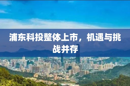 浦东科投整体上市，机遇与挑战并存