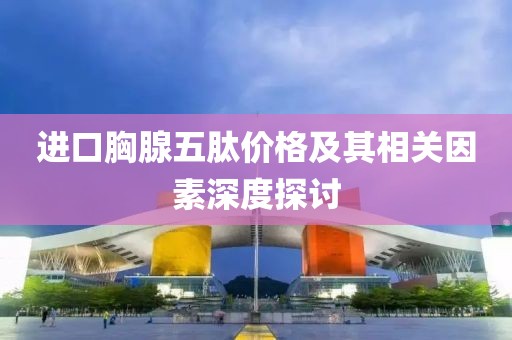 进口胸腺五肽价格及其相关因素深度探讨