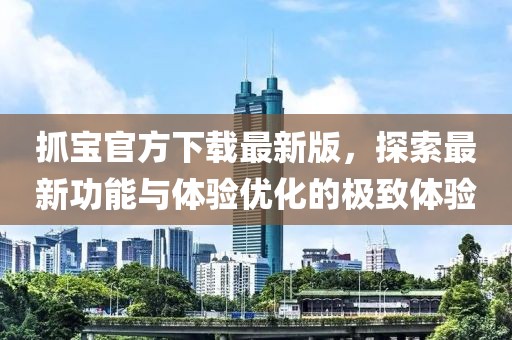 抓宝官方下载最新版，探索最新功能与体验优化的极致体验