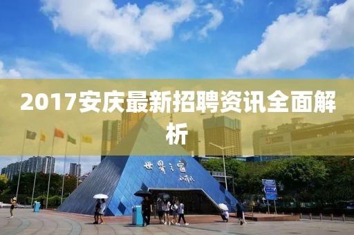 2017安庆最新招聘资讯全面解析