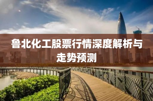 鲁北化工股票行情深度解析与走势预测