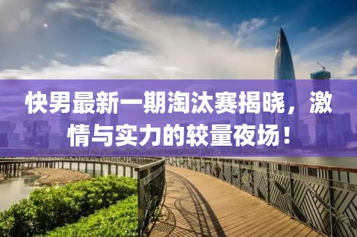快男最新一期淘汰赛揭晓，激情与实力的较量夜场！