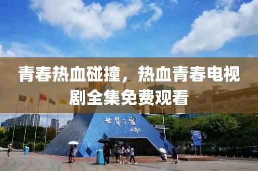 青春热血碰撞，热血青春电视剧全集免费观看
