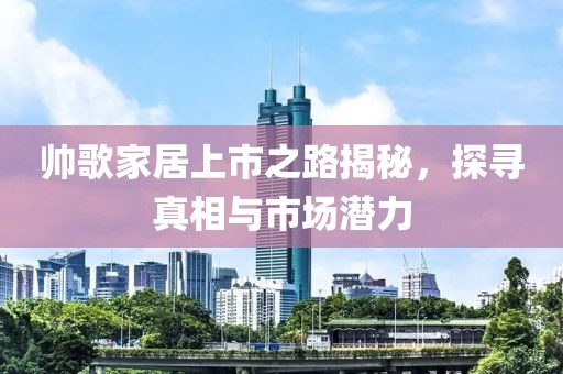 帅歌家居上市之路揭秘，探寻真相与市场潜力