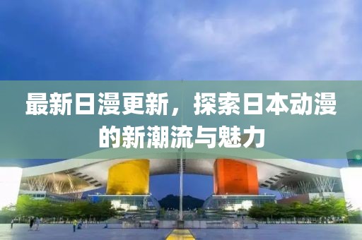 最新日漫更新，探索日本动漫的新潮流与魅力